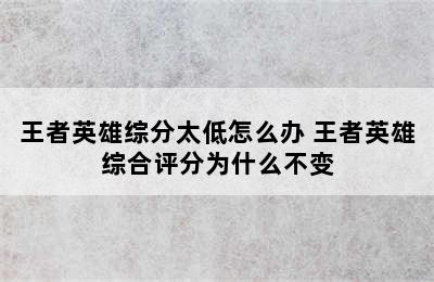 王者英雄综分太低怎么办 王者英雄综合评分为什么不变